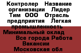 Контролер › Название организации ­ Лидер Тим, ООО › Отрасль предприятия ­ Легкая промышленность › Минимальный оклад ­ 23 000 - Все города Работа » Вакансии   . Московская обл.,Климовск г.